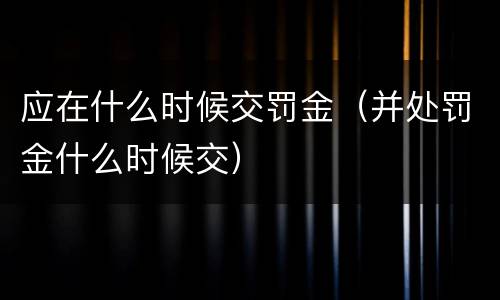 应在什么时候交罚金（并处罚金什么时候交）