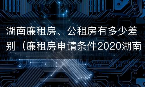 湖南廉租房、公租房有多少差别（廉租房申请条件2020湖南）