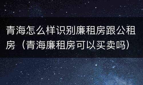 青海怎么样识别廉租房跟公租房（青海廉租房可以买卖吗）