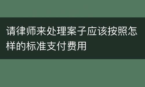 请律师来处理案子应该按照怎样的标准支付费用