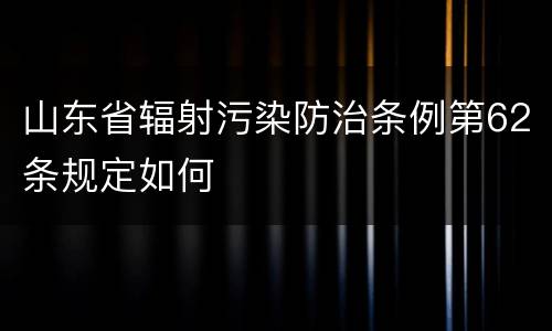 山东省辐射污染防治条例第62条规定如何