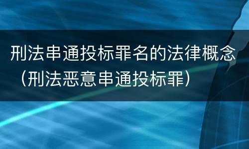 刑法串通投标罪名的法律概念（刑法恶意串通投标罪）