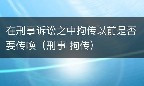 在刑事诉讼之中拘传以前是否要传唤（刑事 拘传）