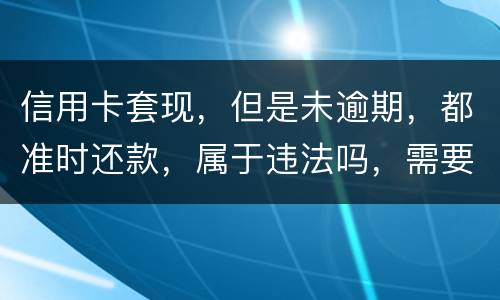 信用卡套现，但是未逾期，都准时还款，属于违法吗，需要付法律责任吗