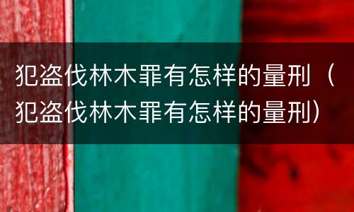 犯盗伐林木罪有怎样的量刑（犯盗伐林木罪有怎样的量刑）