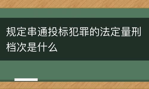 规定串通投标犯罪的法定量刑档次是什么