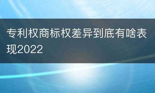 专利权商标权差异到底有啥表现2022