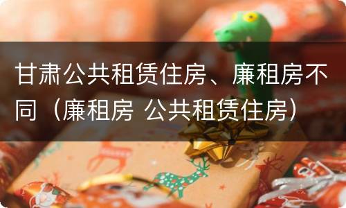 甘肃公共租赁住房、廉租房不同（廉租房 公共租赁住房）