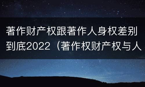 著作财产权跟著作人身权差别到底2022（著作权财产权与人身权内容以及侵犯情形）