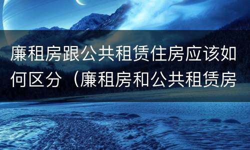 廉租房跟公共租赁住房应该如何区分（廉租房和公共租赁房的区别）