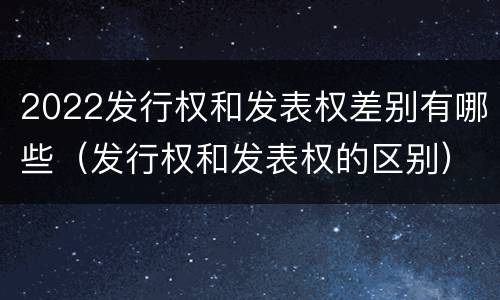 2022发行权和发表权差别有哪些（发行权和发表权的区别）