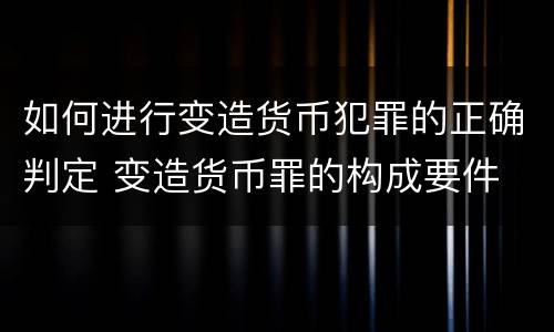 如何进行变造货币犯罪的正确判定 变造货币罪的构成要件