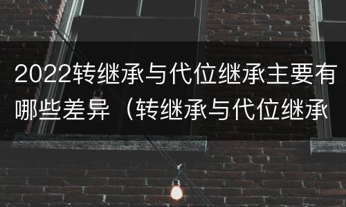 2022转继承与代位继承主要有哪些差异（转继承与代位继承区别）