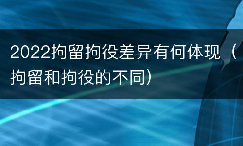 2022拘留拘役差异有何体现（拘留和拘役的不同）