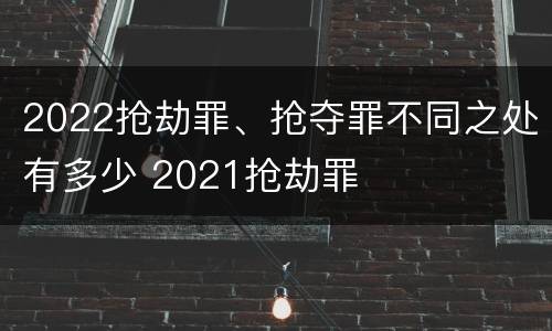 2022抢劫罪、抢夺罪不同之处有多少 2021抢劫罪