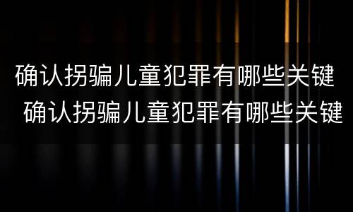 确认拐骗儿童犯罪有哪些关键 确认拐骗儿童犯罪有哪些关键条件