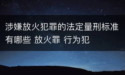 涉嫌放火犯罪的法定量刑标准有哪些 放火罪 行为犯