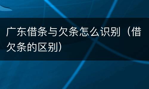 广东借条与欠条怎么识别（借欠条的区别）