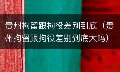 贵州拘留跟拘役差别到底（贵州拘留跟拘役差别到底大吗）