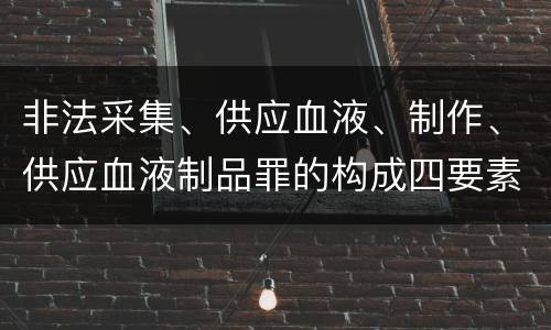 非法采集、供应血液、制作、供应血液制品罪的构成四要素