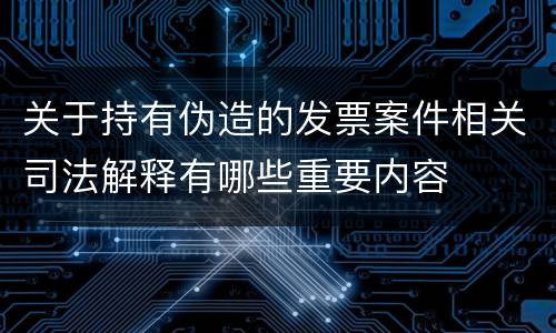 关于持有伪造的发票案件相关司法解释有哪些重要内容