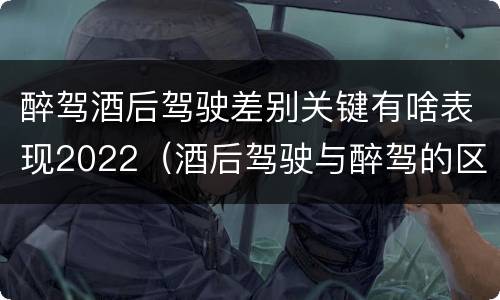 醉驾酒后驾驶差别关键有啥表现2022（酒后驾驶与醉驾的区别）