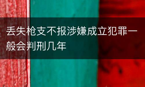 丢失枪支不报涉嫌成立犯罪一般会判刑几年