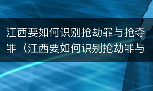 江西要如何识别抢劫罪与抢夺罪（江西要如何识别抢劫罪与抢夺罪呢）