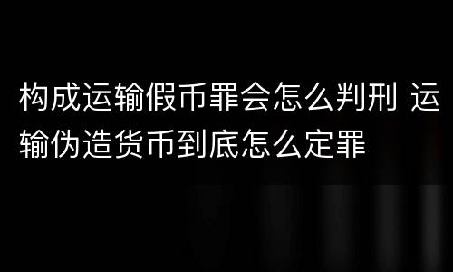 构成运输假币罪会怎么判刑 运输伪造货币到底怎么定罪