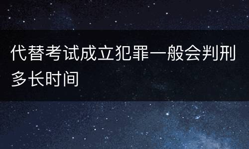 代替考试成立犯罪一般会判刑多长时间