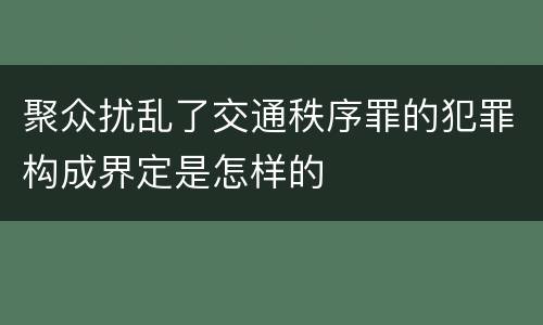 聚众扰乱了交通秩序罪的犯罪构成界定是怎样的