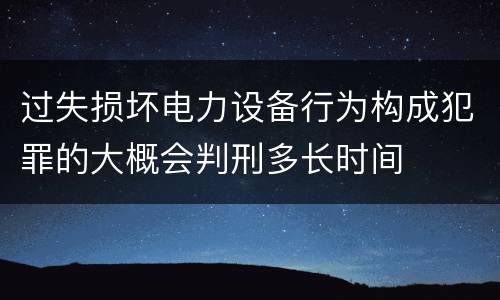 过失损坏电力设备行为构成犯罪的大概会判刑多长时间