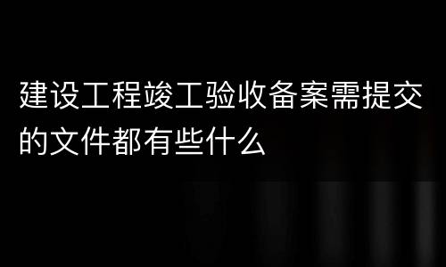 建设工程竣工验收备案需提交的文件都有些什么