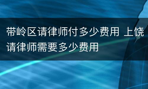 带岭区请律师付多少费用 上饶请律师需要多少费用