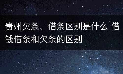 贵州欠条、借条区别是什么 借钱借条和欠条的区别