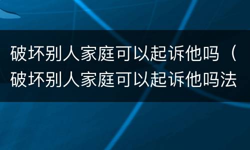 破坏别人家庭可以起诉他吗（破坏别人家庭可以起诉他吗法院）