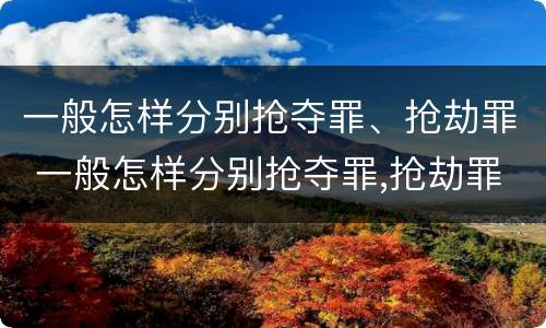 一般怎样分别抢夺罪、抢劫罪 一般怎样分别抢夺罪,抢劫罪和抢劫罪