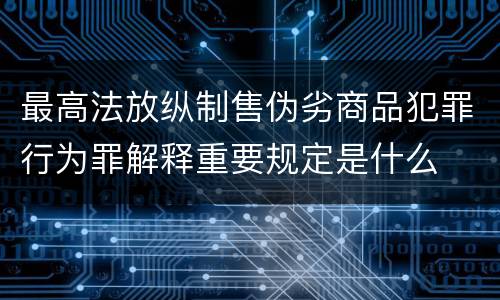 最高法放纵制售伪劣商品犯罪行为罪解释重要规定是什么