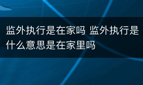 监外执行是在家吗 监外执行是什么意思是在家里吗