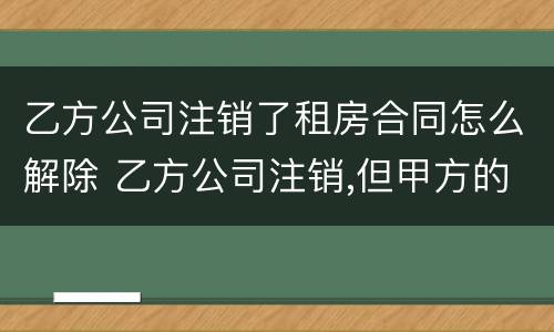 乙方公司注销了租房合同怎么解除 乙方公司注销,但甲方的应付款还是要付吗?