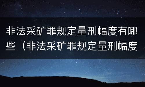 非法采矿罪规定量刑幅度有哪些（非法采矿罪规定量刑幅度有哪些标准）