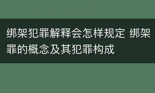 绑架犯罪解释会怎样规定 绑架罪的概念及其犯罪构成