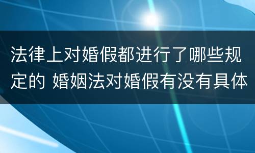 法律上对婚假都进行了哪些规定的 婚姻法对婚假有没有具体要求