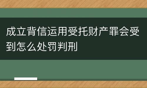 成立背信运用受托财产罪会受到怎么处罚判刑