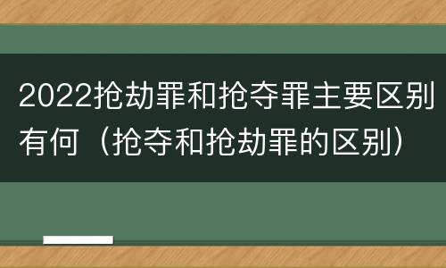 2022抢劫罪和抢夺罪主要区别有何（抢夺和抢劫罪的区别）