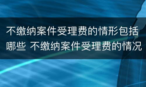 不缴纳案件受理费的情形包括哪些 不缴纳案件受理费的情况