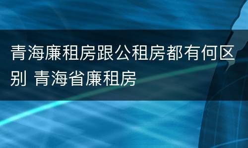 青海廉租房跟公租房都有何区别 青海省廉租房