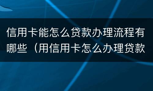 信用卡能怎么贷款办理流程有哪些（用信用卡怎么办理贷款）