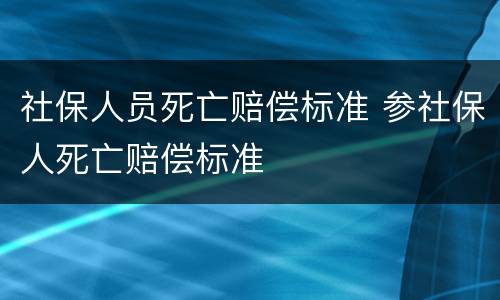 社保人员死亡赔偿标准 参社保人死亡赔偿标准