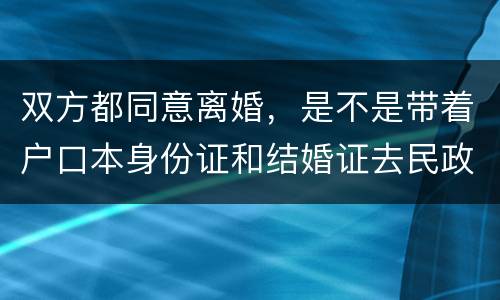 双方都同意离婚，是不是带着户口本身份证和结婚证去民政局就可以了